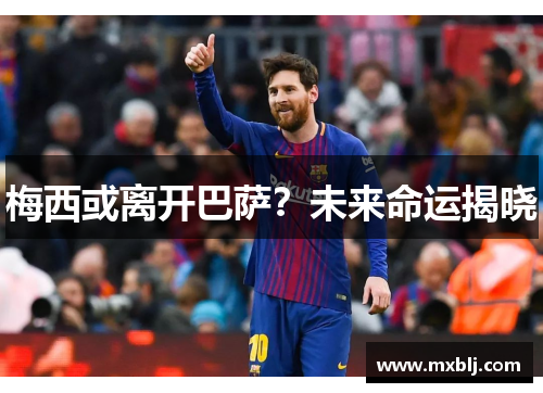 梅西或离开巴萨？未来命运揭晓