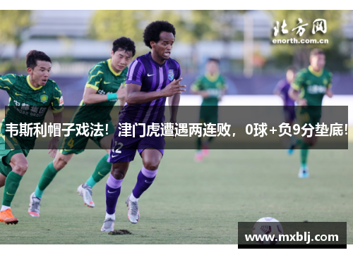 韦斯利帽子戏法！津门虎遭遇两连败，0球+负9分垫底！